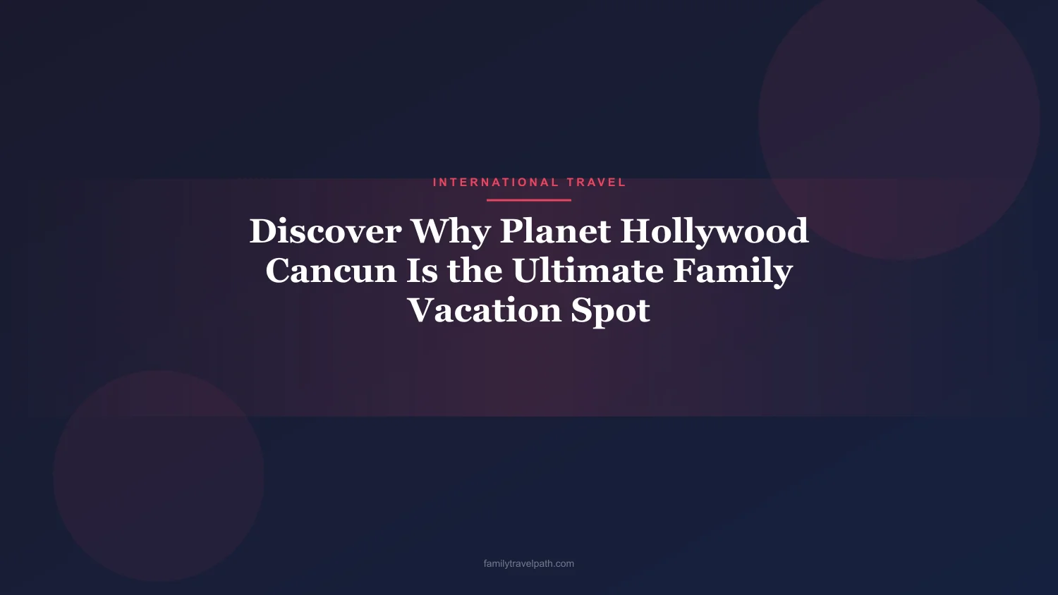 Discover Why Planet Hollywood Cancun Is the Ultimate Family Vacation Spot